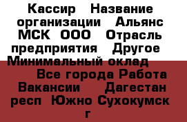 Кассир › Название организации ­ Альянс-МСК, ООО › Отрасль предприятия ­ Другое › Минимальный оклад ­ 30 000 - Все города Работа » Вакансии   . Дагестан респ.,Южно-Сухокумск г.